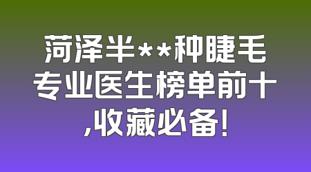 菏泽半**种睫毛专业医生榜单前十，收藏必备！