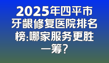 2025年四平市牙龈修复医院排名榜：哪家服务更胜一筹？