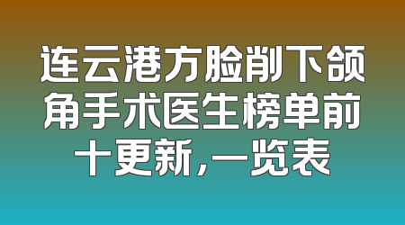 连云港方脸削下颌角手术医生榜单前十更新，一览表