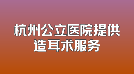 杭州公立医院提供造耳术服务