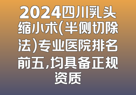2024四川乳头缩小术（半侧切除法）专业医院排名前五，均具备正规资质