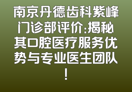 南京丹德齿科紫峰门诊部评价：揭秘其口腔医疗服务优势与专业医生团队！