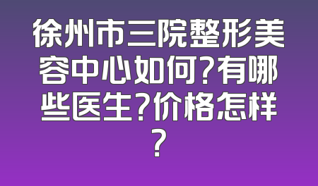 徐州市三院整形美容中心如何？有哪些医生？价格怎样？