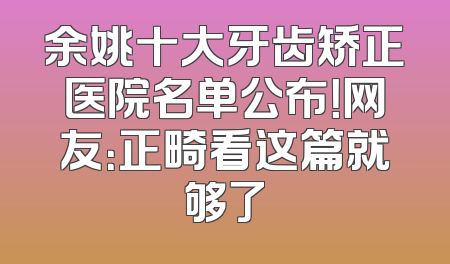余姚十大牙齿矫正医院名单公布！网友：正畸看这篇就够了
