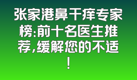 张家港鼻干痒专家榜：前十名医生推荐，缓解您的不适！