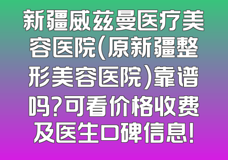 新疆威兹曼医疗美容医院（原新疆整形美容医院）靠谱吗？可看价格收费及医生口碑信息！