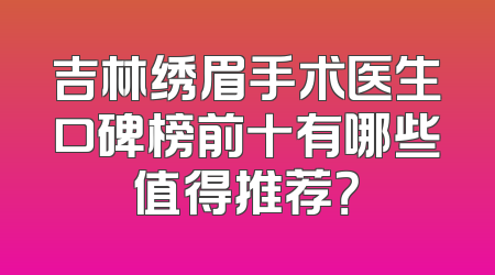 吉林绣眉手术医生口碑榜前十有哪些值得推荐？