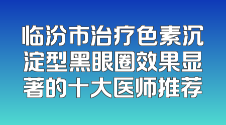 临汾市治疗色素沉淀型黑眼圈效果显著的十大医师推荐