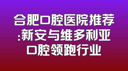 合肥口腔医院推荐：新安与维多利亚口腔领跑行业