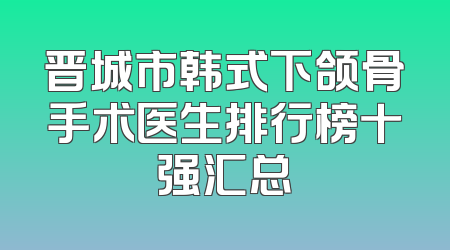 晋城市韩式下颌骨手术医生排行榜十强汇总