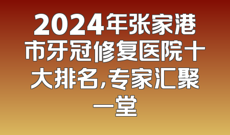 2024年张家港市牙冠修复医院十大排名，专家汇聚一堂