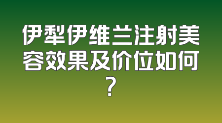 伊犁伊维兰注射美容效果及价位如何？