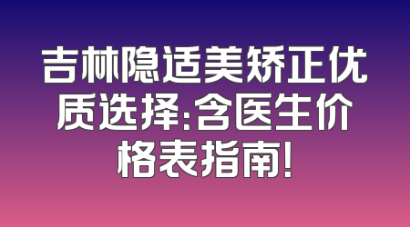 吉林隐适美矫正优质选择：含医生价格表指南！