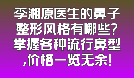 李湘原医生的鼻子整形风格有哪些？掌握各种流行鼻型，价格一览无余！