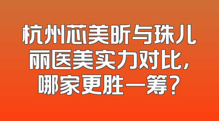 杭州芯美昕与珠儿丽医美实力对比，哪家更胜一筹？