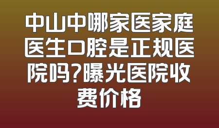 中山中哪家医家庭医生口腔是正规医院吗？曝光医院收费价格