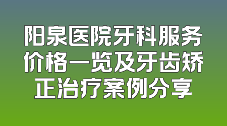 阳泉医院牙科服务价格一览及牙齿矫正治疗案例分享