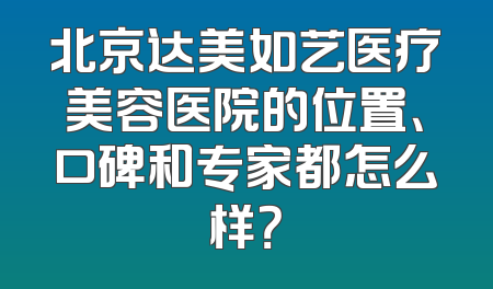 北京达美如艺医疗美容医院的位置、口碑和专家都怎么样？