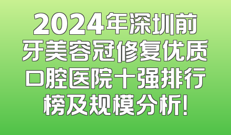 2024年深圳前牙美容冠修复优质口腔医院十强排行榜及规模分析！