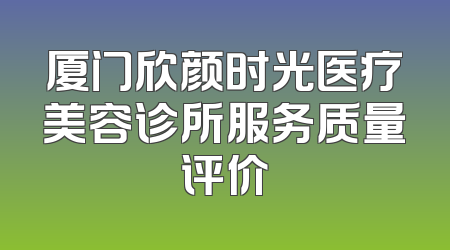 厦门欣颜时光医疗美容诊所服务质量评价