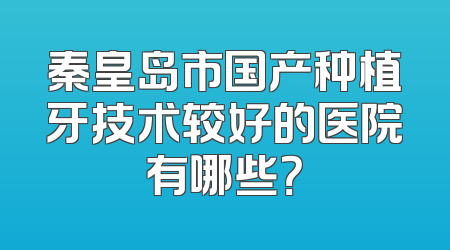 秦皇岛市国产种植牙技术较好的医院有哪些？