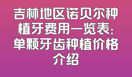 吉林地区诺贝尔种植牙费用一览表：单颗牙齿种植价格介绍