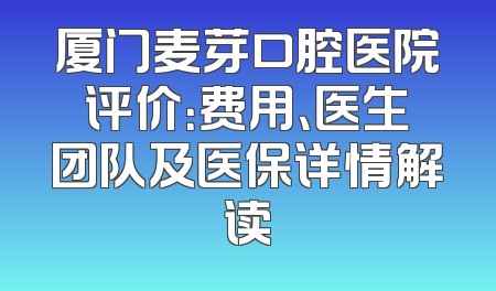 厦门麦芽口腔医院评价：费用、医生团队及医保详情解读