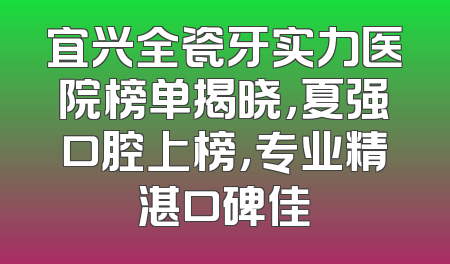 宜兴全瓷牙实力医院榜单揭晓，夏强口腔上榜，专业精湛口碑佳