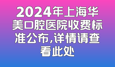 2024年上海华美口腔医院收费标准公布，详情请查看此处