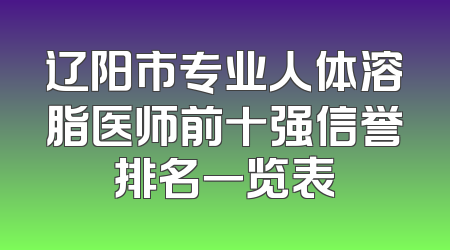 辽阳市专业人体溶脂医师前十强信誉排名一览表