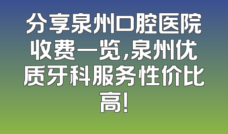 分享泉州口腔医院收费一览，泉州优质牙科服务性价比高！