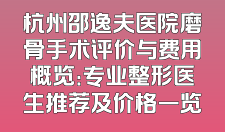 杭州邵逸夫医院磨骨手术评价与费用概览：专业整形医生推荐及价格一览