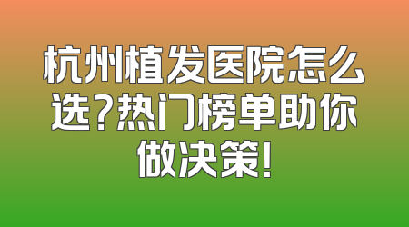 杭州植发医院怎么选？热门榜单助你做决策！