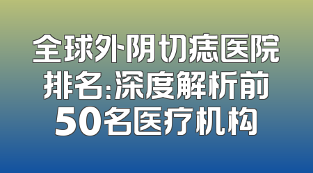 全球外阴切痣医院排名：深度解析前50名医疗机构