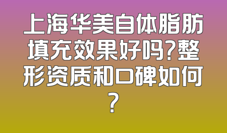上海华美自体脂肪填充效果好吗？整形资质和口碑如何？