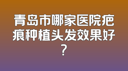 青岛市哪家医院疤痕种植头发效果好？