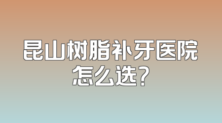 昆山树脂补牙医院怎么选？