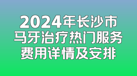 2024年长沙市马牙治疗热门服务费用详情及安排