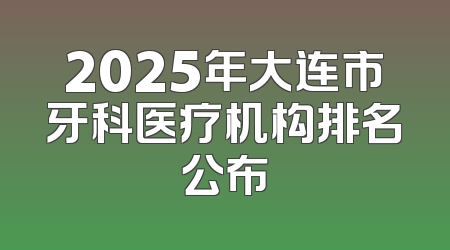 2025年大连市牙科医疗机构排名公布
