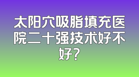 太阳穴吸脂填充医院二十强技术好不好？