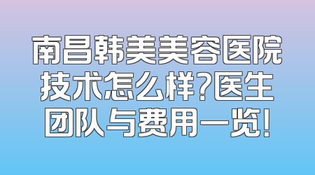 南昌韩美美容医院技术怎么样？医生团队与费用一览！