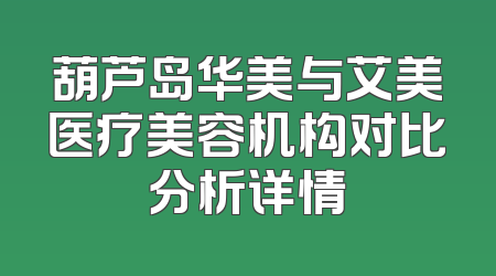 葫芦岛华美与艾美医疗美容机构对比分析详情