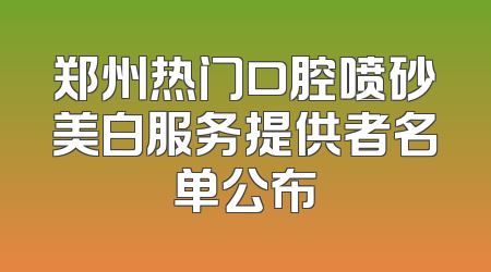 郑州热门口腔喷砂美白服务提供者名单公布