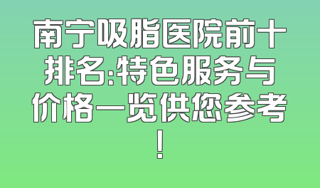 南宁吸脂医院前十排名：特色服务与价格一览供您参考！