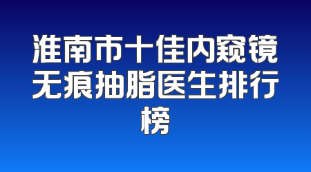 淮南市十佳内窥镜无痕抽脂医生排行榜