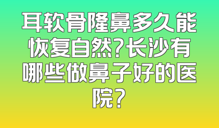 耳软骨隆鼻多久能恢复自然？长沙有哪些做鼻子好的医院？