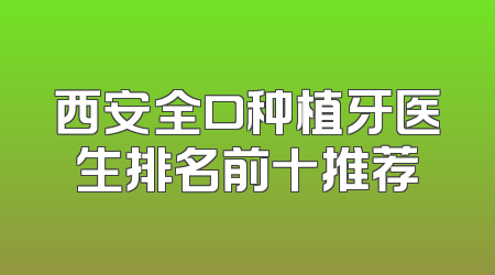 西安全口种植牙医生排名前十推荐