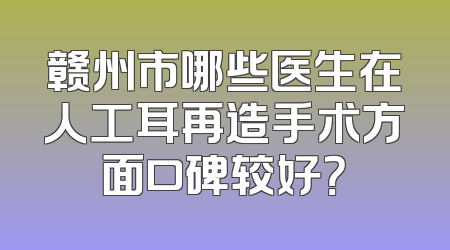赣州市哪些医生在人工耳再造手术方面口碑较好？