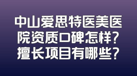 中山爱思特医美医院资质口碑怎样？擅长项目有哪些？