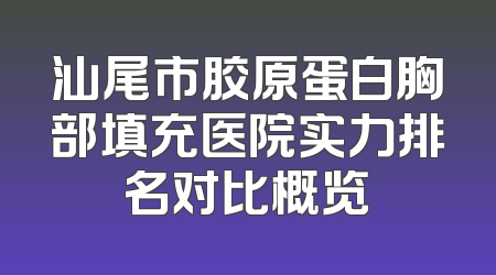 汕尾市胶原蛋白胸部填充医院实力排名对比概览